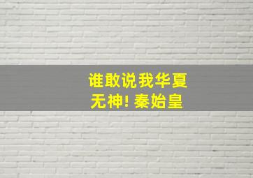 谁敢说我华夏无神! 秦始皇